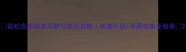 图片 ✨彩虹岛单机季风账号高分攻略｜快速升级+资源收集全指南✨2