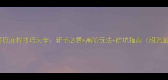 图片 ✨心动开原麻将技巧大全：新手必看+高阶玩法+防坑指南（附隐藏功能）2