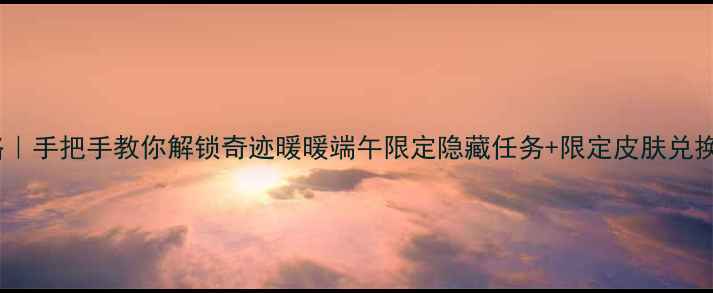 图片 ✨必玩攻略｜手把手教你解锁奇迹暖暖端午限定隐藏任务+限定皮肤兑换全流程✨2