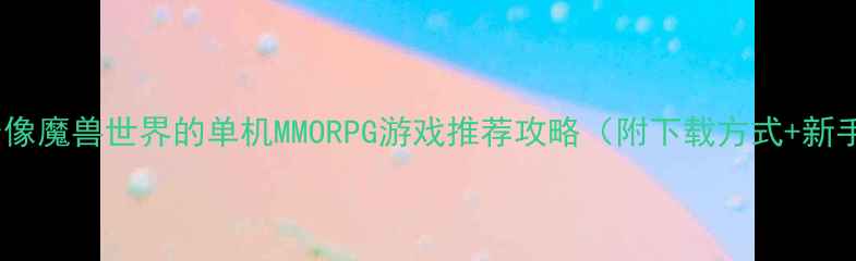 图片 ✨必玩！10款最像魔兽世界的单机MMORPG游戏推荐攻略（附下载方式+新手入门技巧）💥2