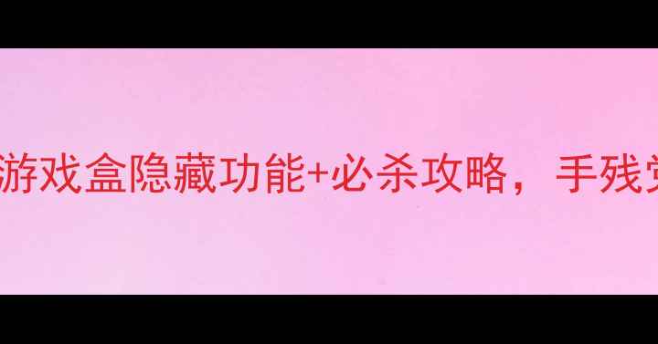 图片 ✨必玩！7322单机游戏盒隐藏功能+必杀攻略，手残党也能轻松通关！2