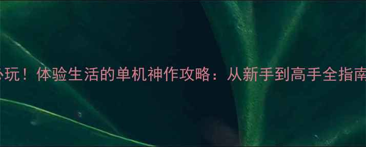 图片 ✨必玩！体验生活的单机神作攻略：从新手到高手全指南🔥1