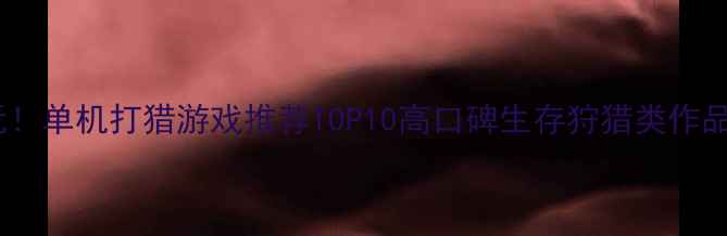 图片 ✨必玩！单机打猎游戏推荐TOP10高口碑生存狩猎类作品全🎮1