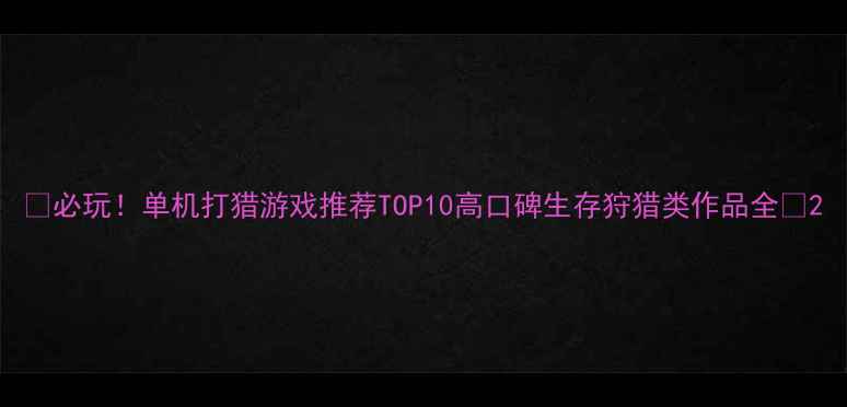 图片 ✨必玩！单机打猎游戏推荐TOP10高口碑生存狩猎类作品全🎮2