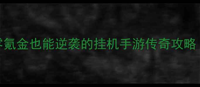 图片 ✨必玩！零氪金也能逆袭的挂机手游传奇攻略｜肝帝速存