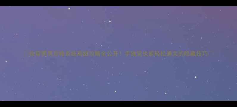 图片 ✨快穿男男攻略系统高甜攻略全公开！手残党也能轻松通关的隐藏技巧💥