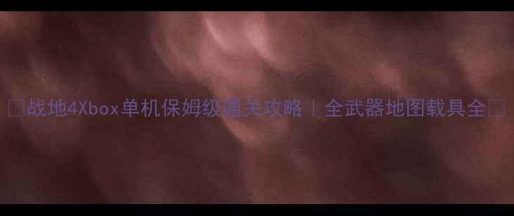 图片 ✨战地4Xbox单机保姆级通关攻略｜全武器地图载具全🔥
