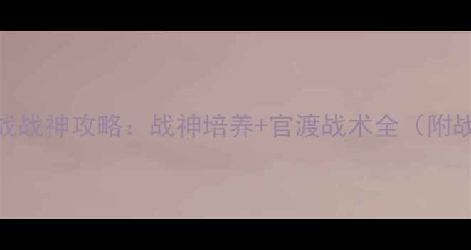 图片 ✨攻城掠地官渡之战战神攻略：战神培养+官渡战术全（附战神出装与阵容）🔥