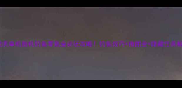 图片 ✨新倚天单机脱机钓鱼零氪金必玩攻略！钓鱼技巧+地图全+隐藏任务解锁🌟1