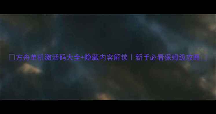图片 ✨方舟单机激活码大全+隐藏内容解锁｜新手必看保姆级攻略✨