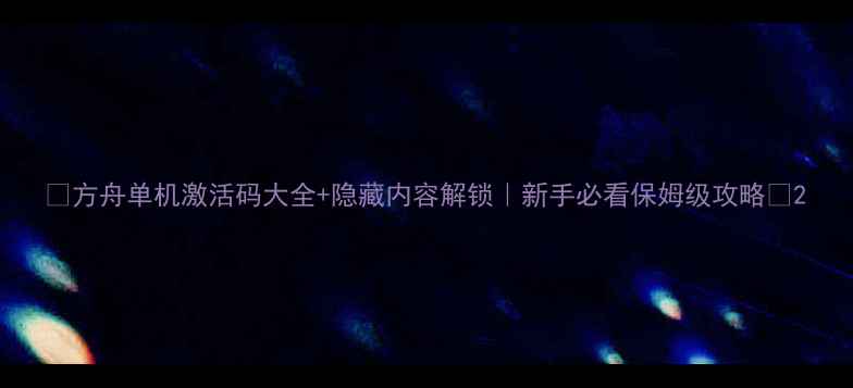图片 ✨方舟单机激活码大全+隐藏内容解锁｜新手必看保姆级攻略✨2