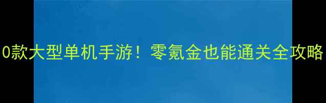 图片 ✨最值得入手的10款大型单机手游！零氪金也能通关全攻略（附下载链接）2