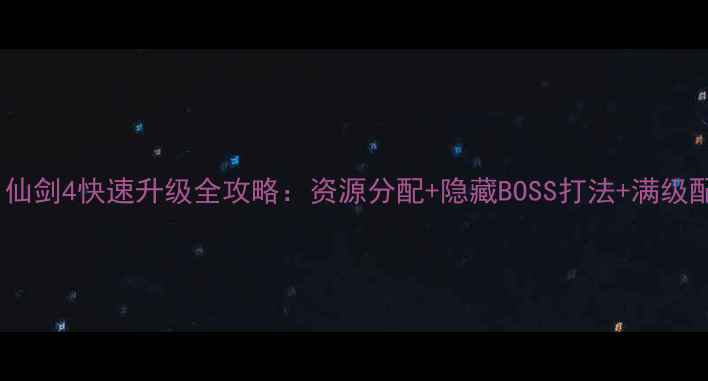 图片 ✨最新版｜仙剑4快速升级全攻略：资源分配+隐藏BOSS打法+满级配装指南✨2