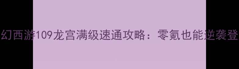 图片 ✨梦幻西游109龙宫满级速通攻略：零氪也能逆袭登顶🔥