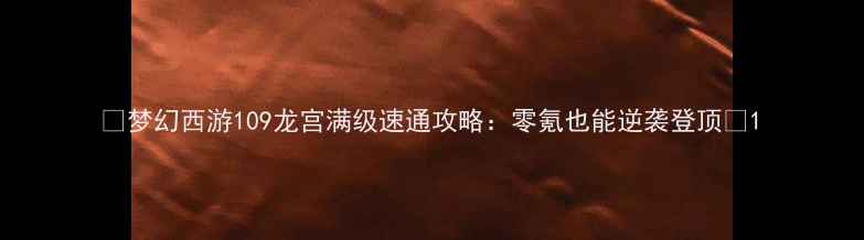 图片 ✨梦幻西游109龙宫满级速通攻略：零氪也能逆袭登顶🔥1