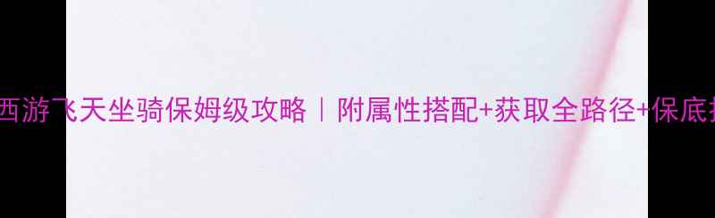 图片 ✨梦幻西游飞天坐骑保姆级攻略｜附属性搭配+获取全路径+保底技巧🔥2