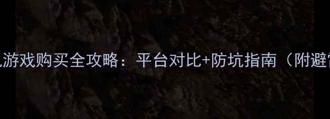 图片 ✨正版单机游戏购买全攻略：平台对比+防坑指南（附避雷清单）🔥