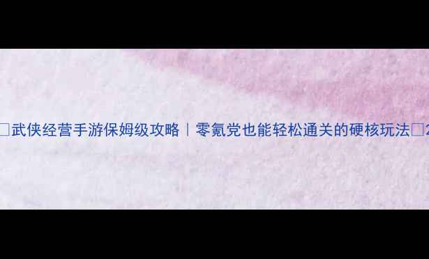 图片 ✨武侠经营手游保姆级攻略｜零氪党也能轻松通关的硬核玩法📜2