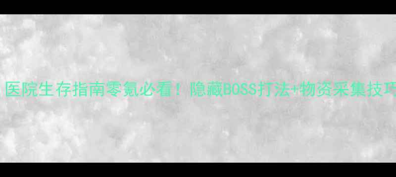 图片 ✨沉默年代：医院生存指南零氪必看！隐藏BOSS打法+物资采集技巧大公开⚠️1