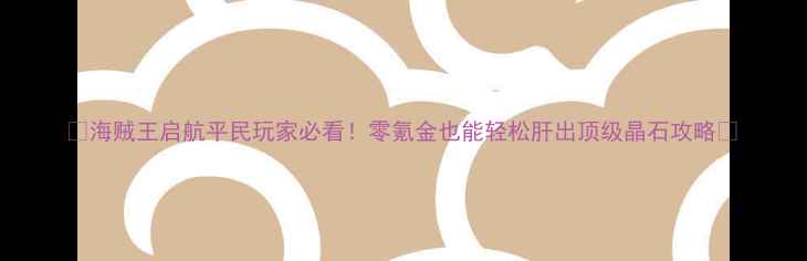 图片 ✨海贼王启航平民玩家必看！零氪金也能轻松肝出顶级晶石攻略✨