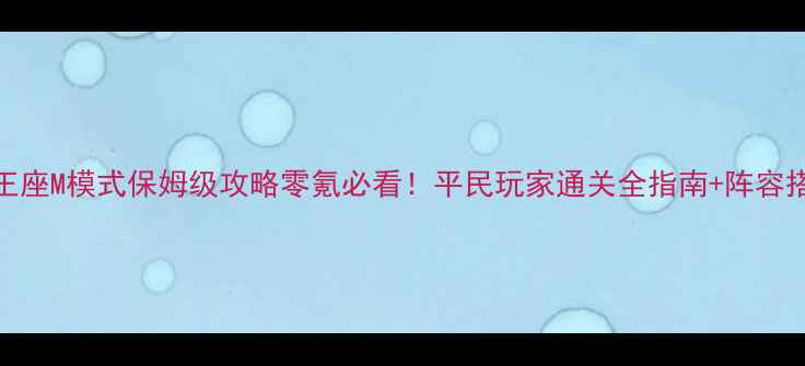 图片 ✨燃烧王座M模式保姆级攻略零氪必看！平民玩家通关全指南+阵容搭配表🔥