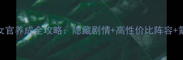 图片 ✨爱养成4女官养成全攻略：隐藏剧情+高性价比阵容+氪金指南✨1