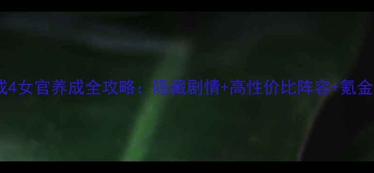 图片 ✨爱养成4女官养成全攻略：隐藏剧情+高性价比阵容+氪金指南✨2