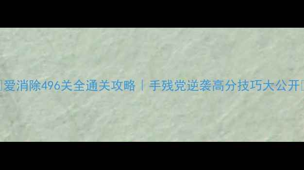 图片 ✨爱消除496关全通关攻略｜手残党逆袭高分技巧大公开✨