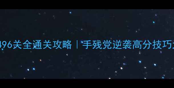 图片 ✨爱消除496关全通关攻略｜手残党逆袭高分技巧大公开✨1