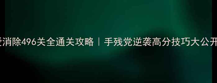 图片 ✨爱消除496关全通关攻略｜手残党逆袭高分技巧大公开✨2