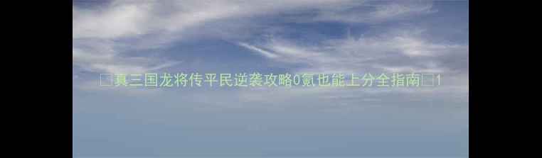 图片 ✨真三国龙将传平民逆袭攻略0氪也能上分全指南💥1