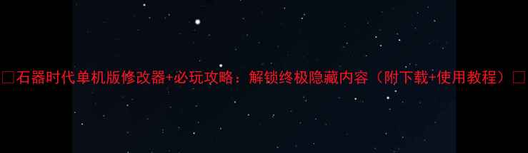 图片 ✨石器时代单机版修改器+必玩攻略：解锁终极隐藏内容（附下载+使用教程）📌