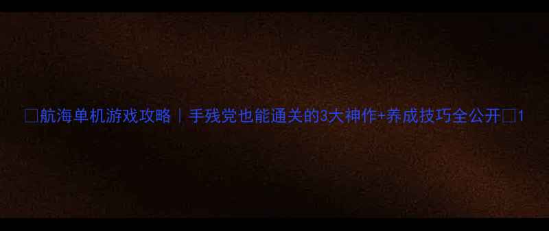 图片 ✨航海单机游戏攻略｜手残党也能通关的3大神作+养成技巧全公开🔥1