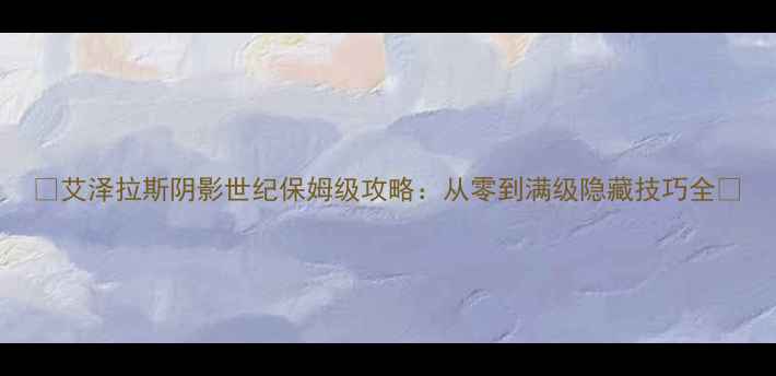 图片 ✨艾泽拉斯阴影世纪保姆级攻略：从零到满级隐藏技巧全✨
