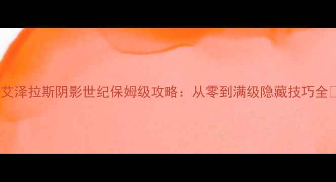 图片 ✨艾泽拉斯阴影世纪保姆级攻略：从零到满级隐藏技巧全✨2
