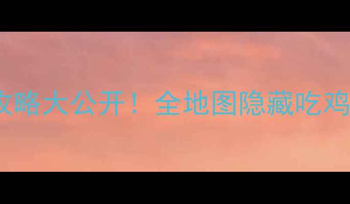 图片 ✨荒野行动单机攻略大公开！全地图隐藏吃鸡技巧+操作演示🌟