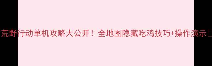 图片 ✨荒野行动单机攻略大公开！全地图隐藏吃鸡技巧+操作演示🌟1