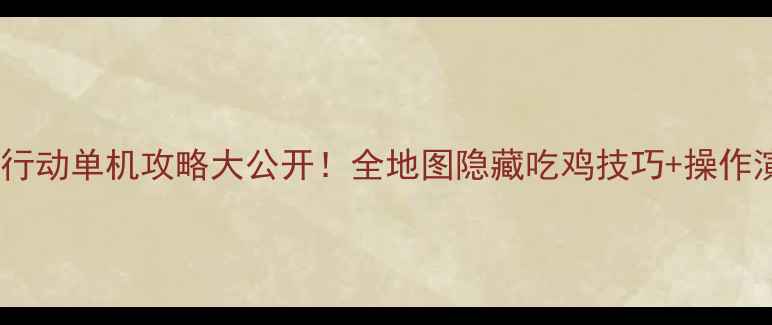 图片 ✨荒野行动单机攻略大公开！全地图隐藏吃鸡技巧+操作演示🌟2