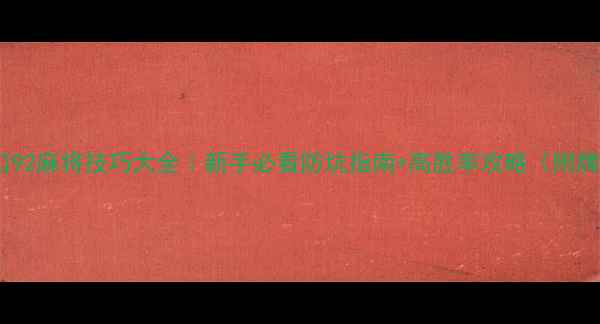 图片 ✨营口92麻将技巧大全｜新手必看防坑指南+高胜率攻略（附牌型）2