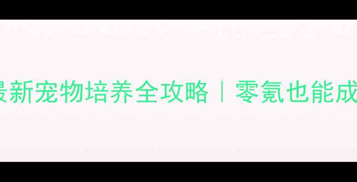 图片 ✨诛仙手游焚香宗最新宠物培养全攻略｜零氪也能成型高战力阵容！💥2