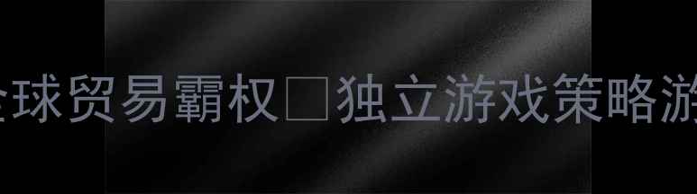 图片 ✨贸易单机游戏攻略｜从0到1解锁全球贸易霸权🎮独立游戏策略游戏单机游戏攻略游戏技巧游戏推荐2