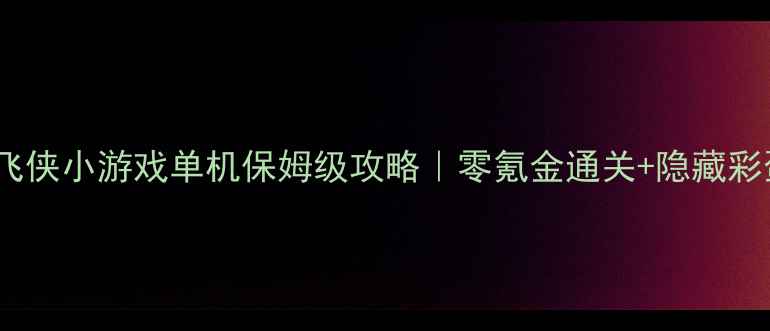 图片 ✨超级飞侠小游戏单机保姆级攻略｜零氪金通关+隐藏彩蛋全🌟1