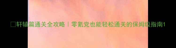 图片 ✨轩辕篇通关全攻略｜零氪党也能轻松通关的保姆级指南1