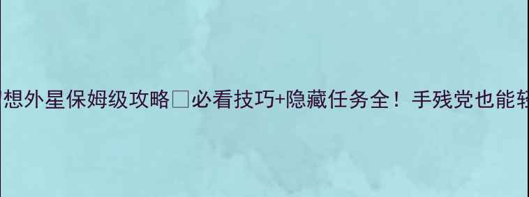 图片 ✨逃离幻想外星保姆级攻略🔥必看技巧+隐藏任务全！手残党也能轻松通关1
