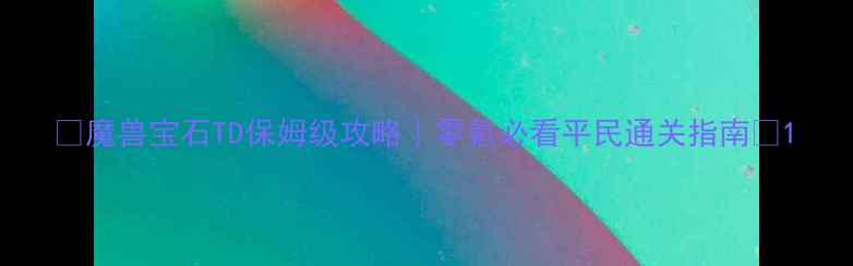 图片 ✨魔兽宝石TD保姆级攻略｜零氪必看平民通关指南🔥1