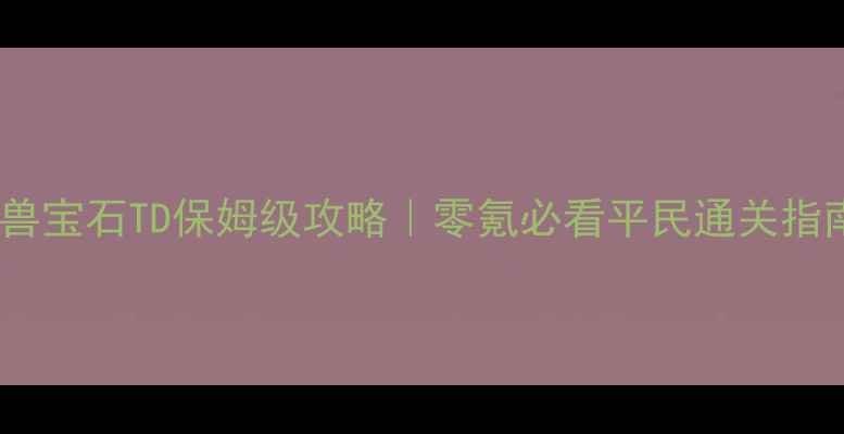 图片 ✨魔兽宝石TD保姆级攻略｜零氪必看平民通关指南🔥2