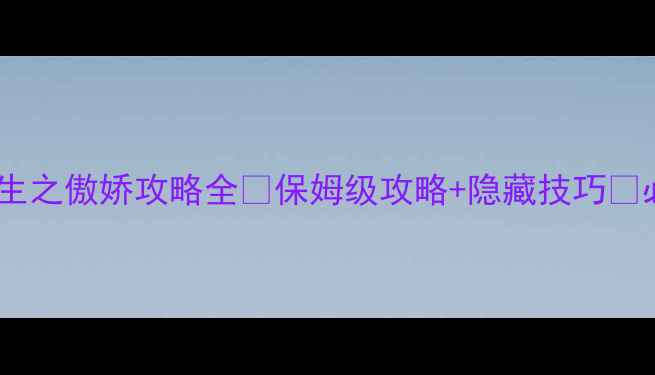 图片 ⭐️重生之傲娇攻略全✨保姆级攻略+隐藏技巧💥必看！2