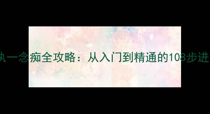 图片 一剑成执一念痴全攻略：从入门到精通的108步进阶指南1