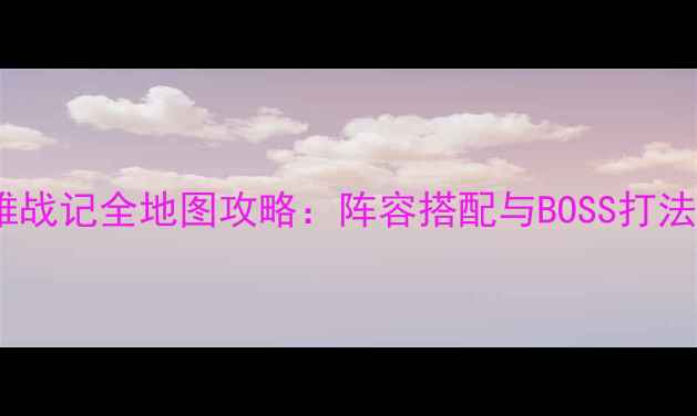 图片 七雄战记全地图攻略：阵容搭配与BOSS打法全1