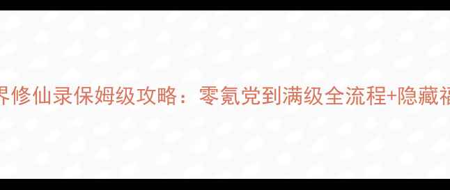 图片 万界修仙录保姆级攻略：零氪党到满级全流程+隐藏福利